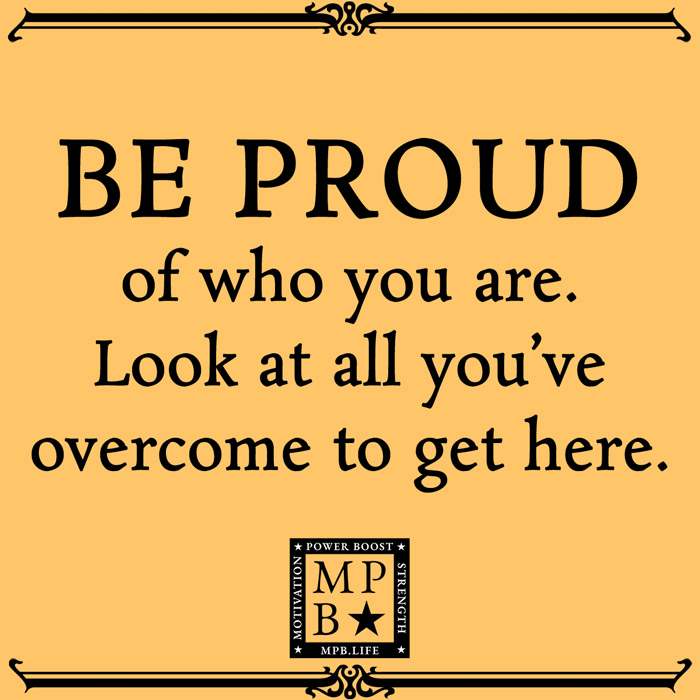 Be Proud Of Who You Are Look At All You've Overcome To Get Here