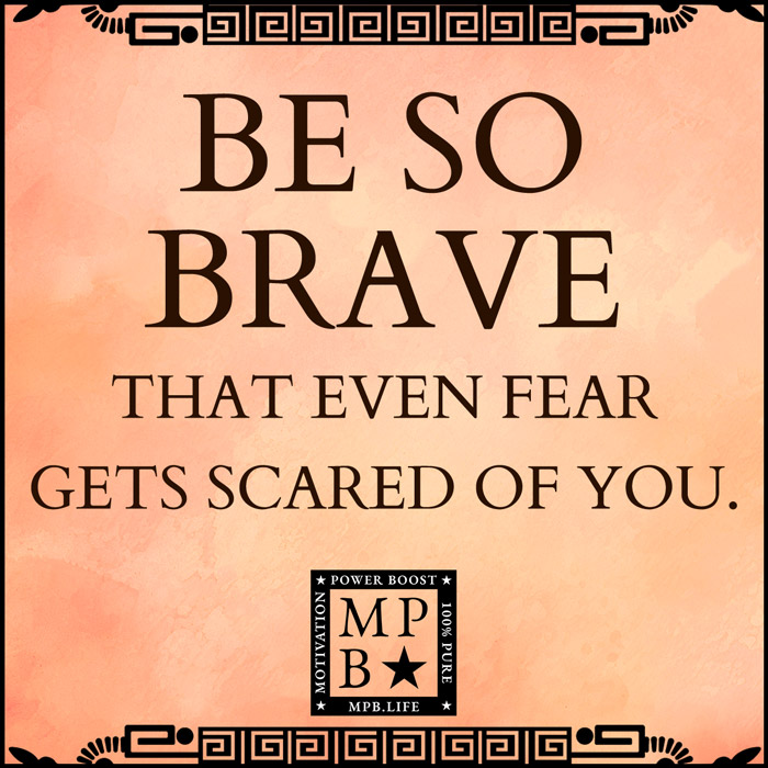 Be So Brave That Even Fear Gets Scared Of You