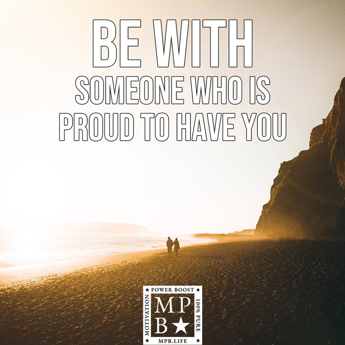 Be With Someone Who Is Proud To Have You