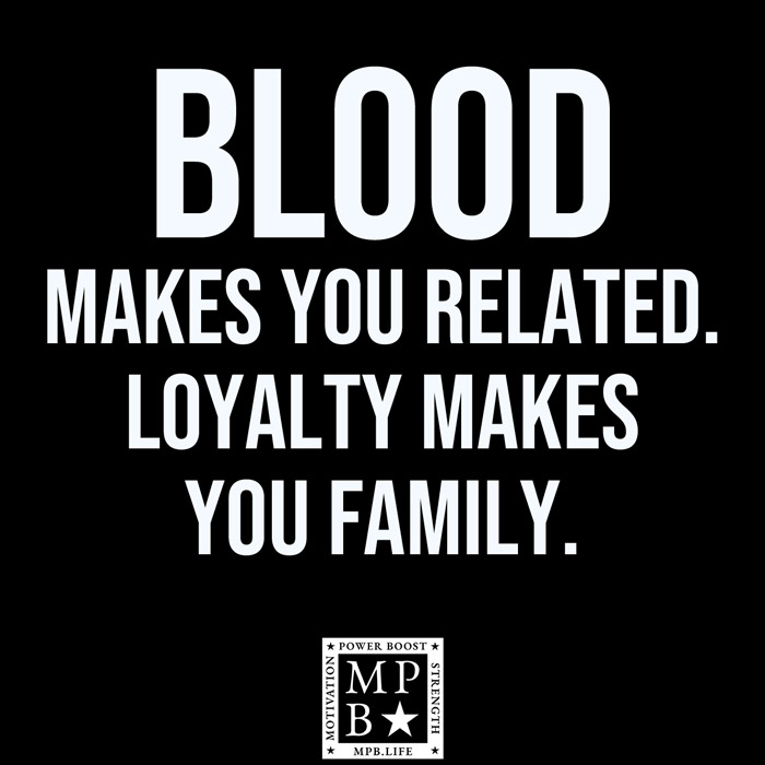 Blood Makes You Related. Loyalty Makes You Family