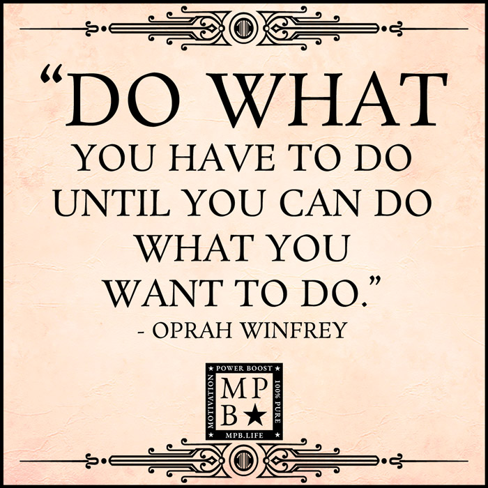 Do What You Have To Do Until You Can Do What You Want To Do