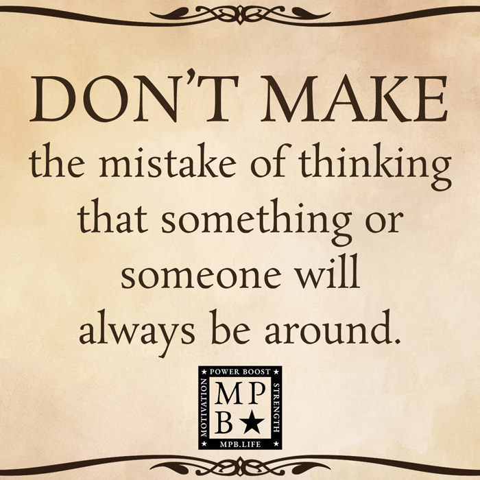 Don't Make The Mistake Of Thinking That Something Or Someone Will Always Be Around