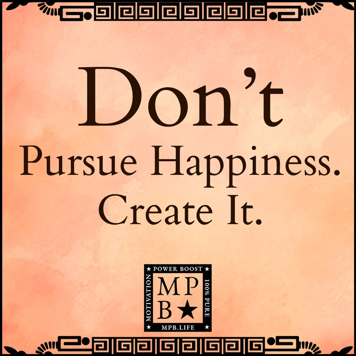 Don't Pursue Happiness. Create It