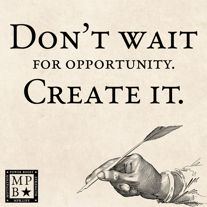 Don't Wait For Opportunity. Create It