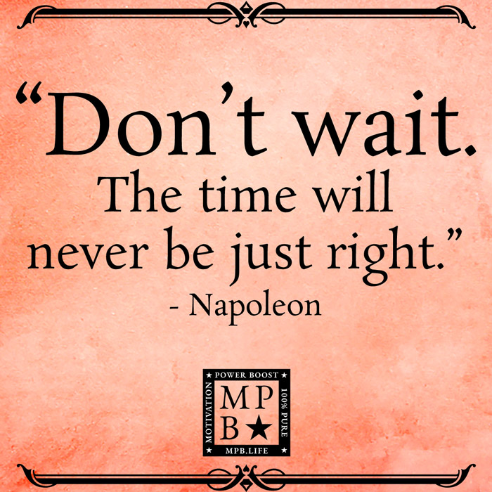 Don't Wait. The Time Will Never Be Just Right