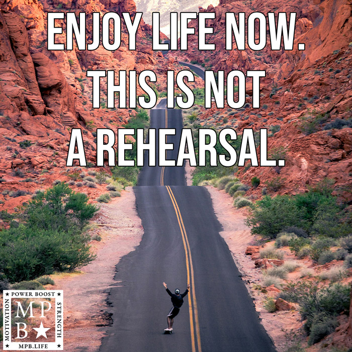 Enjoy Life Now. This Is Not A Rehearsal