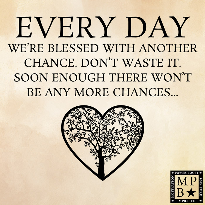 Every Day We Are Blessed With Another Chance. Don't Waste It