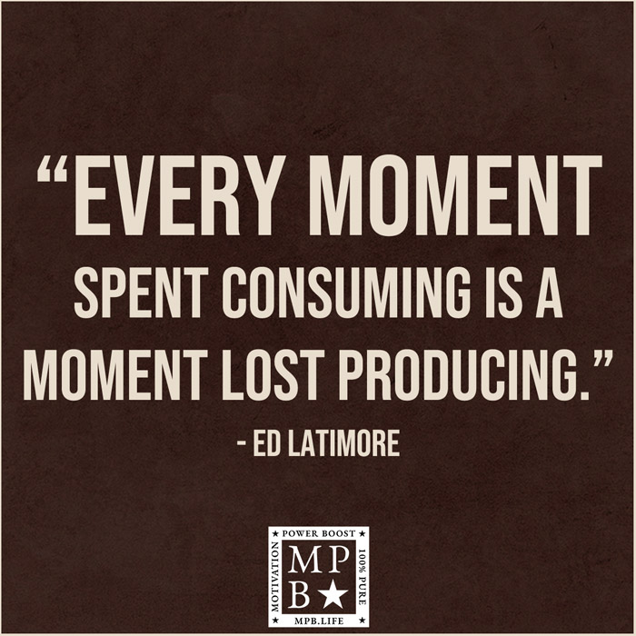 Every Moment Spent Consuming Is A Moment Lost Producing