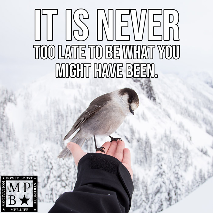 It Is Never Too Late To Be What You Might Have Been