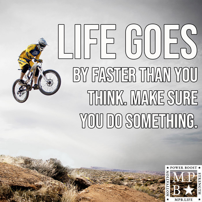 Life Goes By Faster Than You Think. Make Sure You Do Something