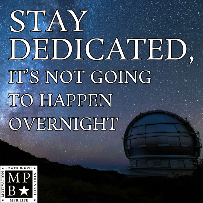 Stay Dedicated, It’s Not Going To Happen Overnight