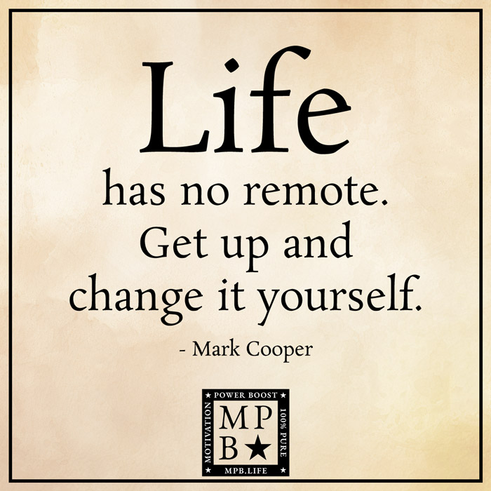 Life Has No Remote. Get Up And Change It Yourself