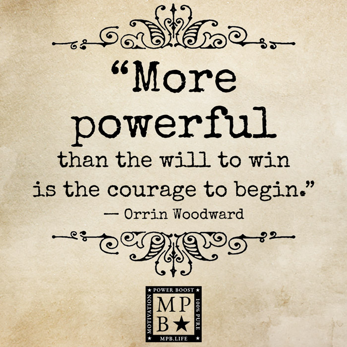 More Powerful Than The Will To Win Is The Courage To Begin