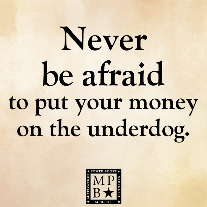 Never Be Afraid To Put Your Money On The Underdog