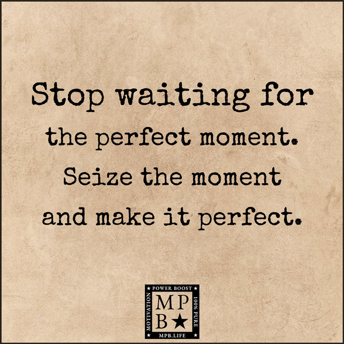 Stop Waiting For The Perfect Moment