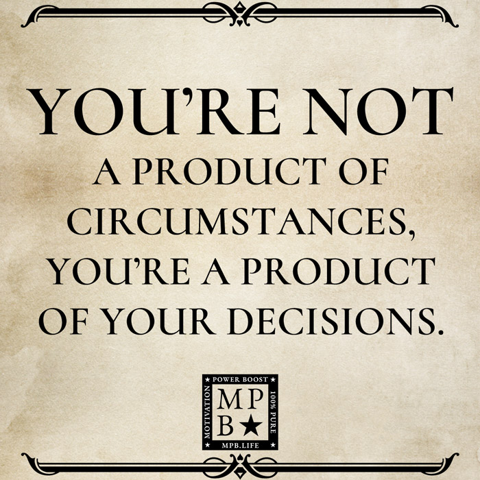 You're Not A Product Of Circumstances, You're A Product Of Your Decisions